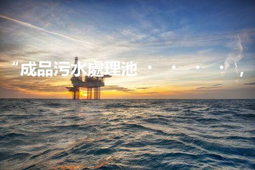 “成品污水處理池，綠色環(huán)保新標桿”